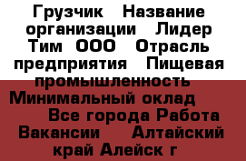 Грузчик › Название организации ­ Лидер Тим, ООО › Отрасль предприятия ­ Пищевая промышленность › Минимальный оклад ­ 20 000 - Все города Работа » Вакансии   . Алтайский край,Алейск г.